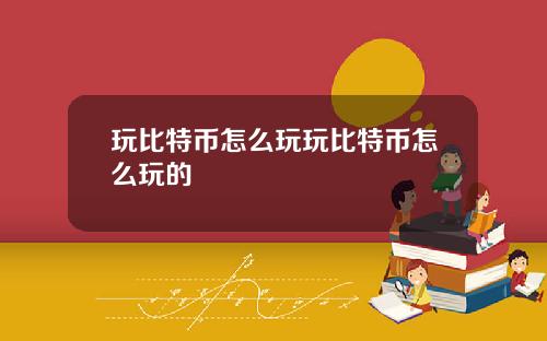 玩比特币怎么玩玩比特币怎么玩的