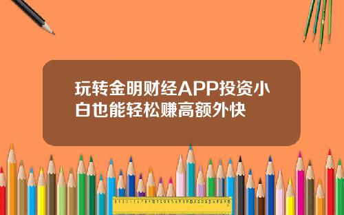 玩转金明财经APP投资小白也能轻松赚高额外快