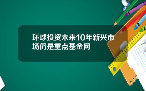 环球投资未来10年新兴市场仍是重点基金网