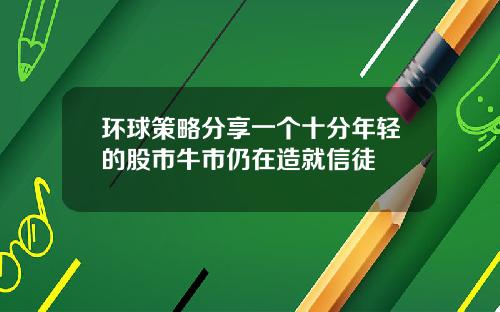 环球策略分享一个十分年轻的股市牛市仍在造就信徒