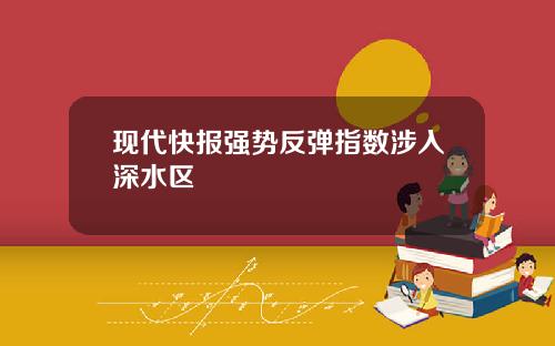 现代快报强势反弹指数涉入深水区