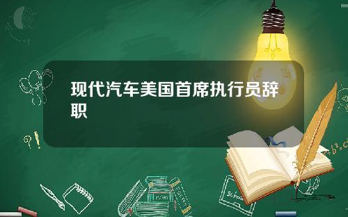 现代汽车美国首席执行员辞职