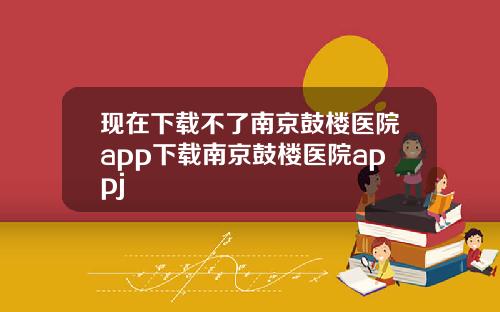 现在下载不了南京鼓楼医院app下载南京鼓楼医院appj