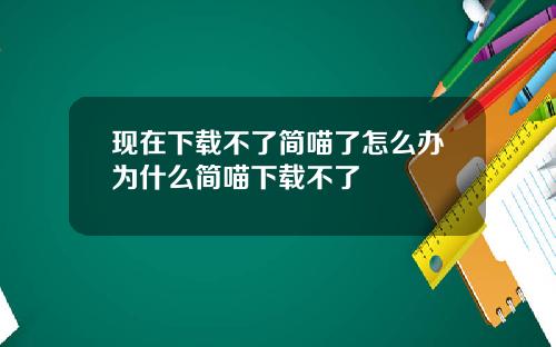 现在下载不了简喵了怎么办为什么简喵下载不了