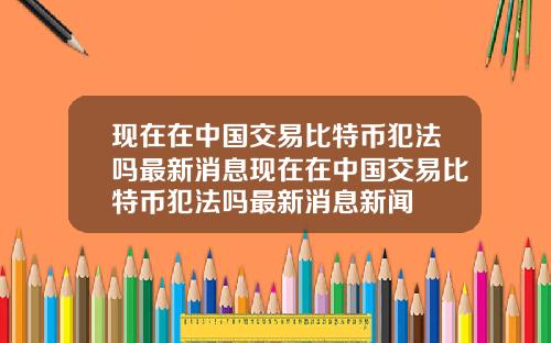现在在中国交易比特币犯法吗最新消息现在在中国交易比特币犯法吗最新消息新闻