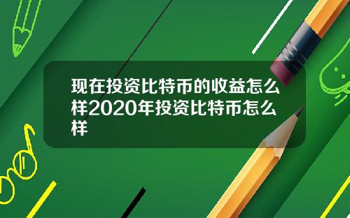 现在投资比特币的收益怎么样2020年投资比特币怎么样