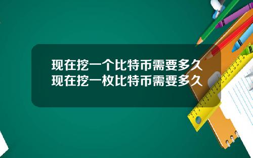 现在挖一个比特币需要多久现在挖一枚比特币需要多久