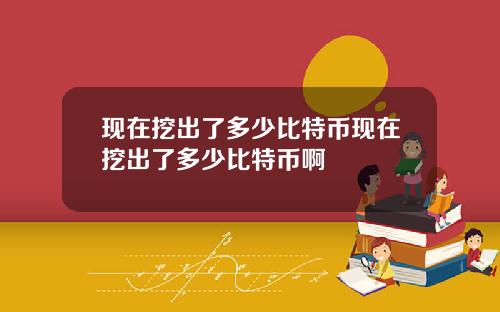 现在挖出了多少比特币现在挖出了多少比特币啊