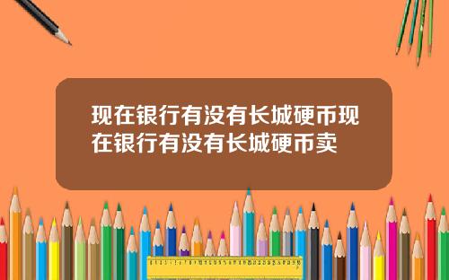 现在银行有没有长城硬币现在银行有没有长城硬币卖