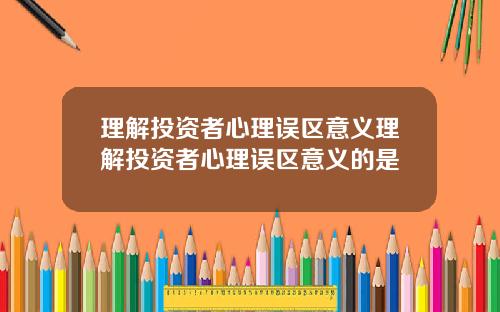 理解投资者心理误区意义理解投资者心理误区意义的是