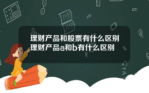 理财产品和股票有什么区别理财产品a和b有什么区别