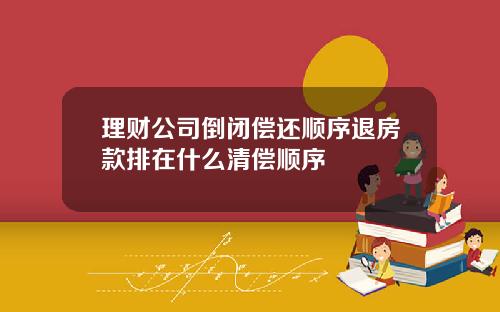 理财公司倒闭偿还顺序退房款排在什么清偿顺序