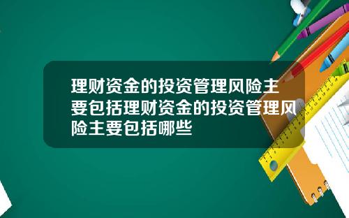理财资金的投资管理风险主要包括理财资金的投资管理风险主要包括哪些