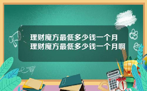 理财魔方最低多少钱一个月理财魔方最低多少钱一个月啊