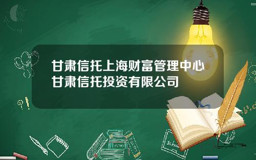 甘肃信托上海财富管理中心甘肃信托投资有限公司