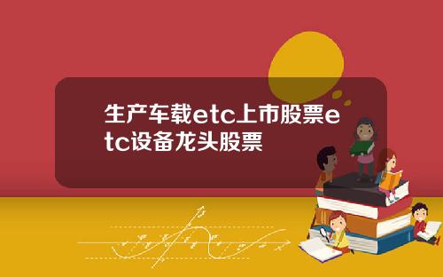 生产车载etc上市股票etc设备龙头股票