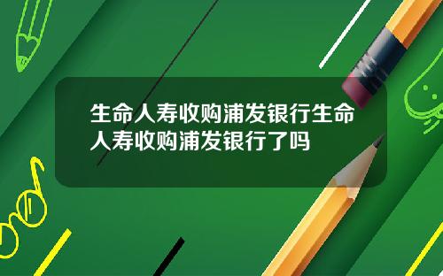 生命人寿收购浦发银行生命人寿收购浦发银行了吗