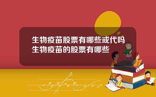 生物疫苗股票有哪些或代吗生物疫苗的股票有哪些