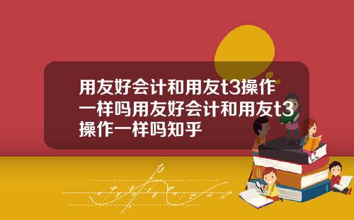用友好会计和用友t3操作一样吗用友好会计和用友t3操作一样吗知乎