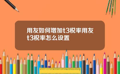 用友如何增加t3税率用友t3税率怎么设置