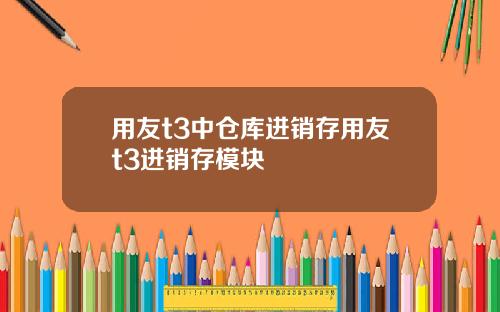 用友t3中仓库进销存用友t3进销存模块