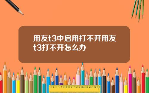 用友t3中启用打不开用友t3打不开怎么办