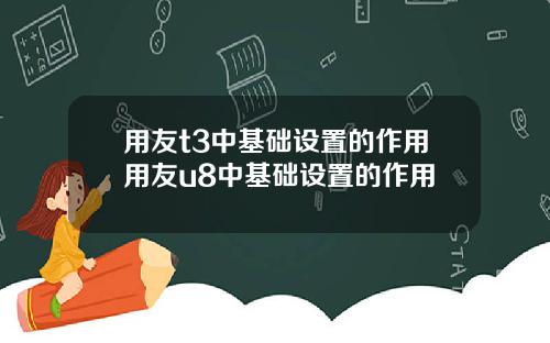 用友t3中基础设置的作用用友u8中基础设置的作用