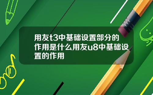用友t3中基础设置部分的作用是什么用友u8中基础设置的作用