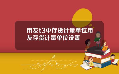 用友t3中存货计量单位用友存货计量单位设置