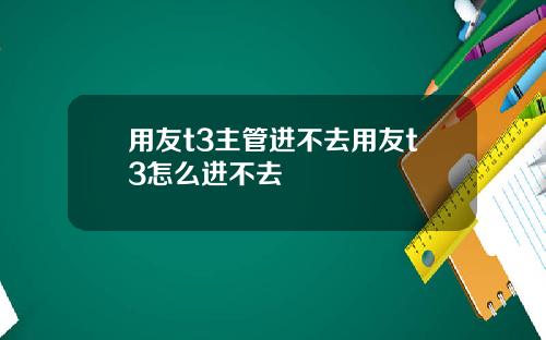 用友t3主管进不去用友t3怎么进不去