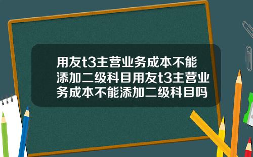 用友t3主营业务成本不能添加二级科目用友t3主营业务成本不能添加二级科目吗