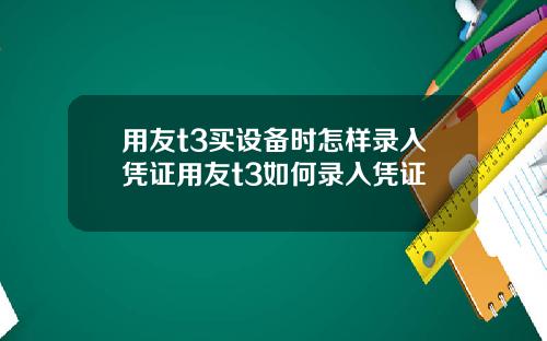 用友t3买设备时怎样录入凭证用友t3如何录入凭证