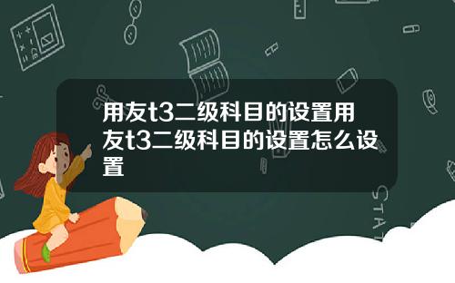 用友t3二级科目的设置用友t3二级科目的设置怎么设置