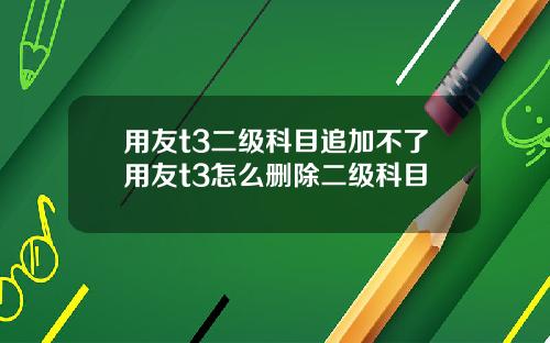 用友t3二级科目追加不了用友t3怎么删除二级科目