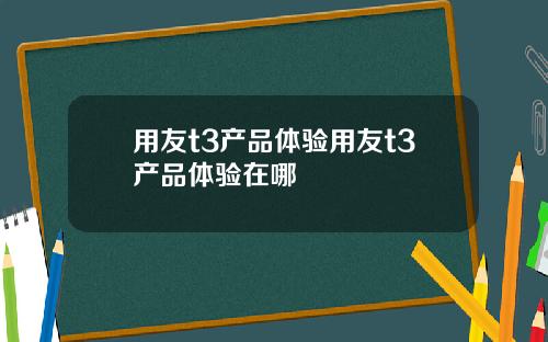 用友t3产品体验用友t3产品体验在哪