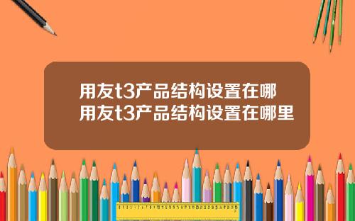 用友t3产品结构设置在哪用友t3产品结构设置在哪里