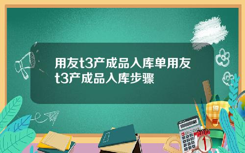 用友t3产成品入库单用友t3产成品入库步骤