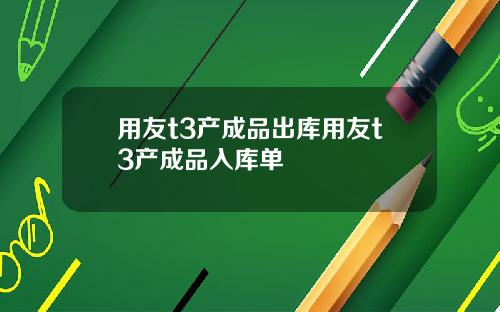 用友t3产成品出库用友t3产成品入库单