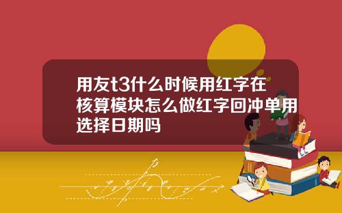 用友t3什么时候用红字在核算模块怎么做红字回冲单用选择日期吗