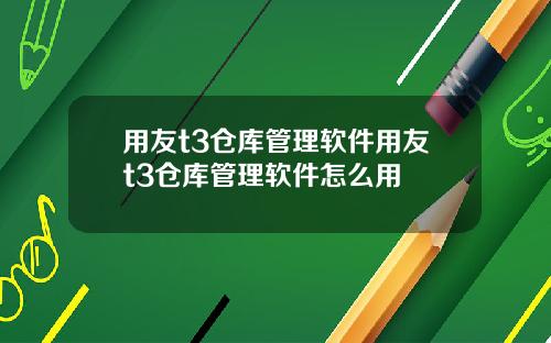 用友t3仓库管理软件用友t3仓库管理软件怎么用
