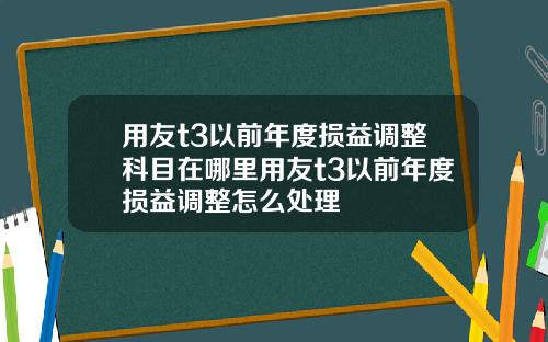 用友t3以前年度损益调整科目在哪里用友t3以前年度损益调整怎么处理