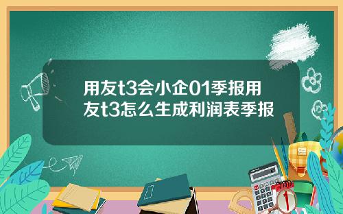 用友t3会小企01季报用友t3怎么生成利润表季报