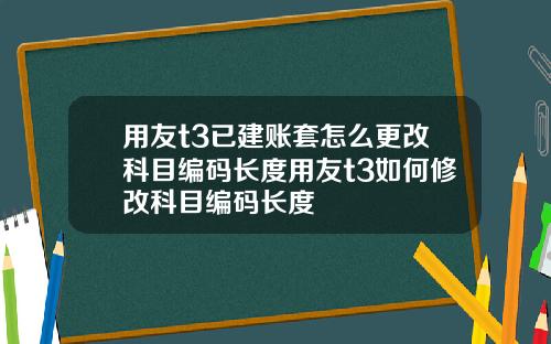 用友t3已建账套怎么更改科目编码长度用友t3如何修改科目编码长度