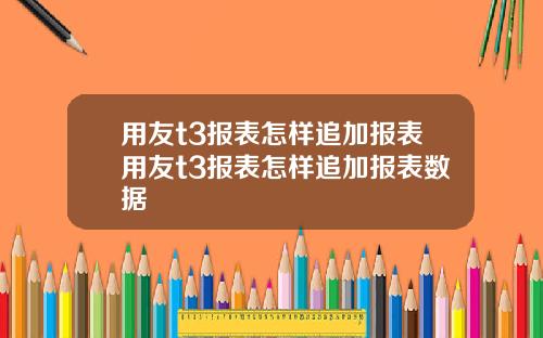 用友t3报表怎样追加报表用友t3报表怎样追加报表数据