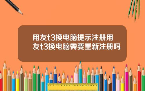 用友t3换电脑提示注册用友t3换电脑需要重新注册吗