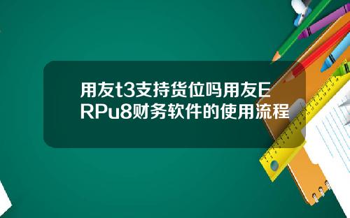 用友t3支持货位吗用友ERPu8财务软件的使用流程