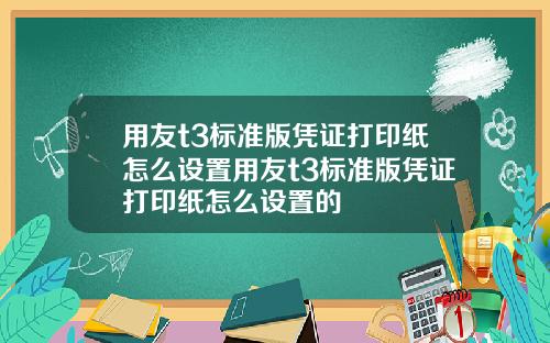 用友t3标准版凭证打印纸怎么设置用友t3标准版凭证打印纸怎么设置的