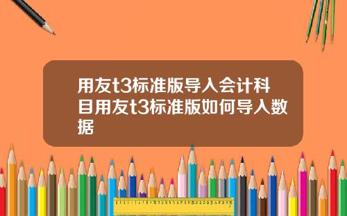用友t3标准版导入会计科目用友t3标准版如何导入数据