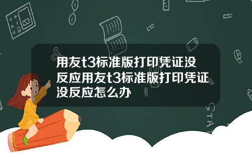 用友t3标准版打印凭证没反应用友t3标准版打印凭证没反应怎么办