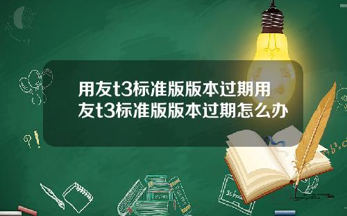 用友t3标准版版本过期用友t3标准版版本过期怎么办